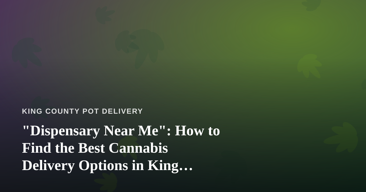 “Dispensary Near Me”: How to Find the Best Cannabis Delivery Options in King County