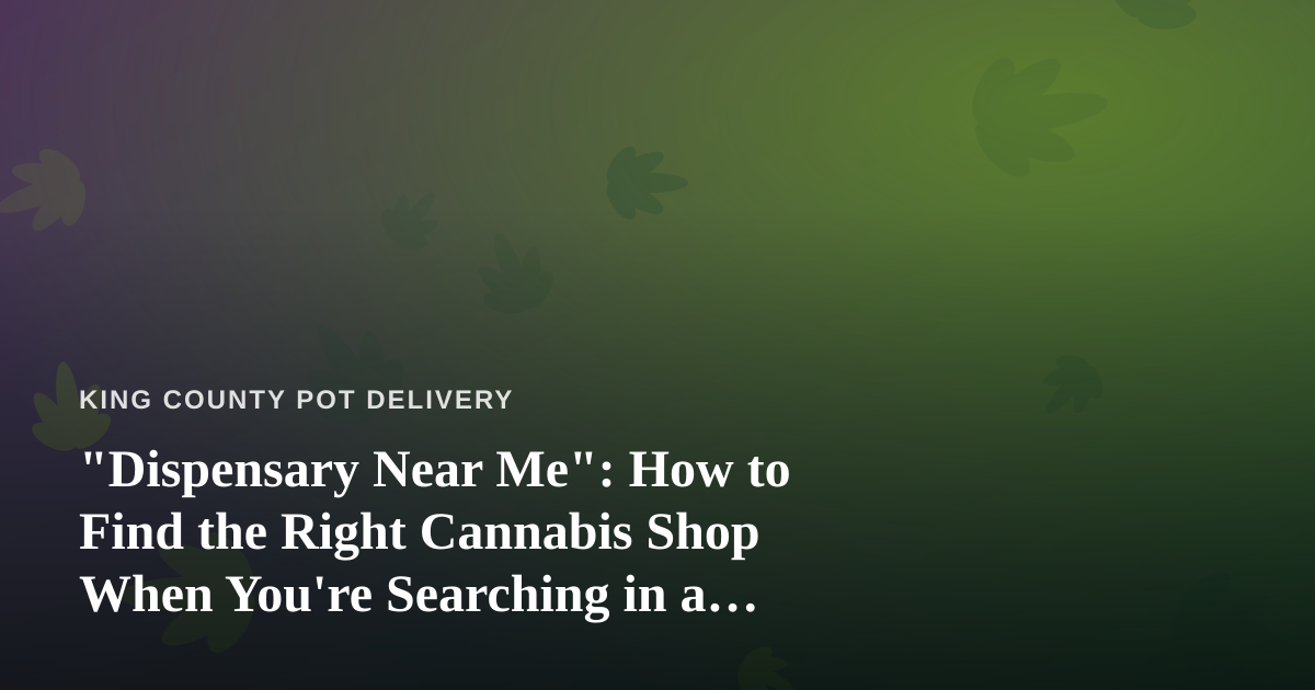 “Dispensary Near Me”: How to Find the Right Cannabis Shop When You’re Searching in a Hurry