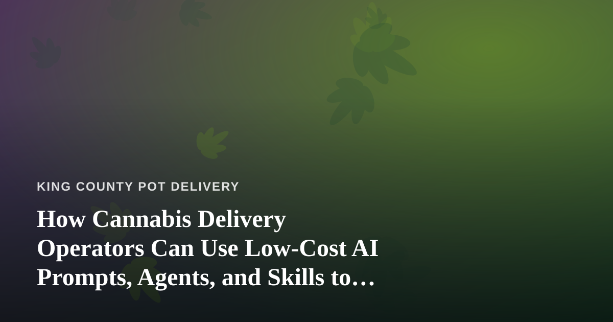 How Cannabis Delivery Operators Can Use Low-Cost AI Prompts, Agents, and Skills to Run a Tighter Business
