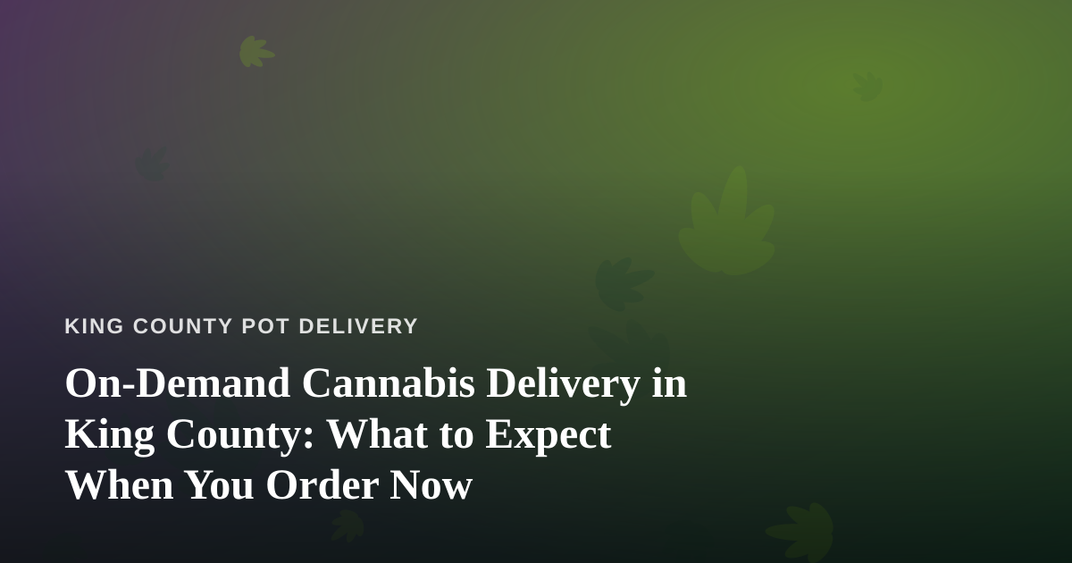 On-Demand Cannabis Delivery in King County: What to Expect When You Order Now