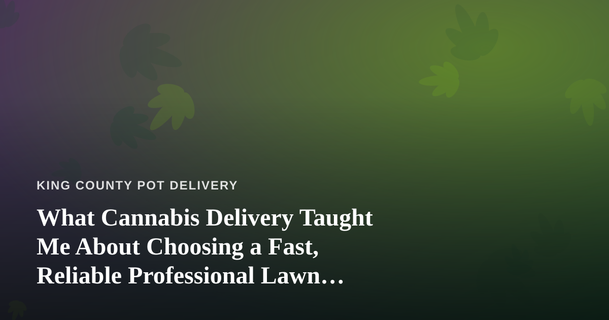 What Cannabis Delivery Taught Me About Choosing a Fast, Reliable Professional Lawn Care Company