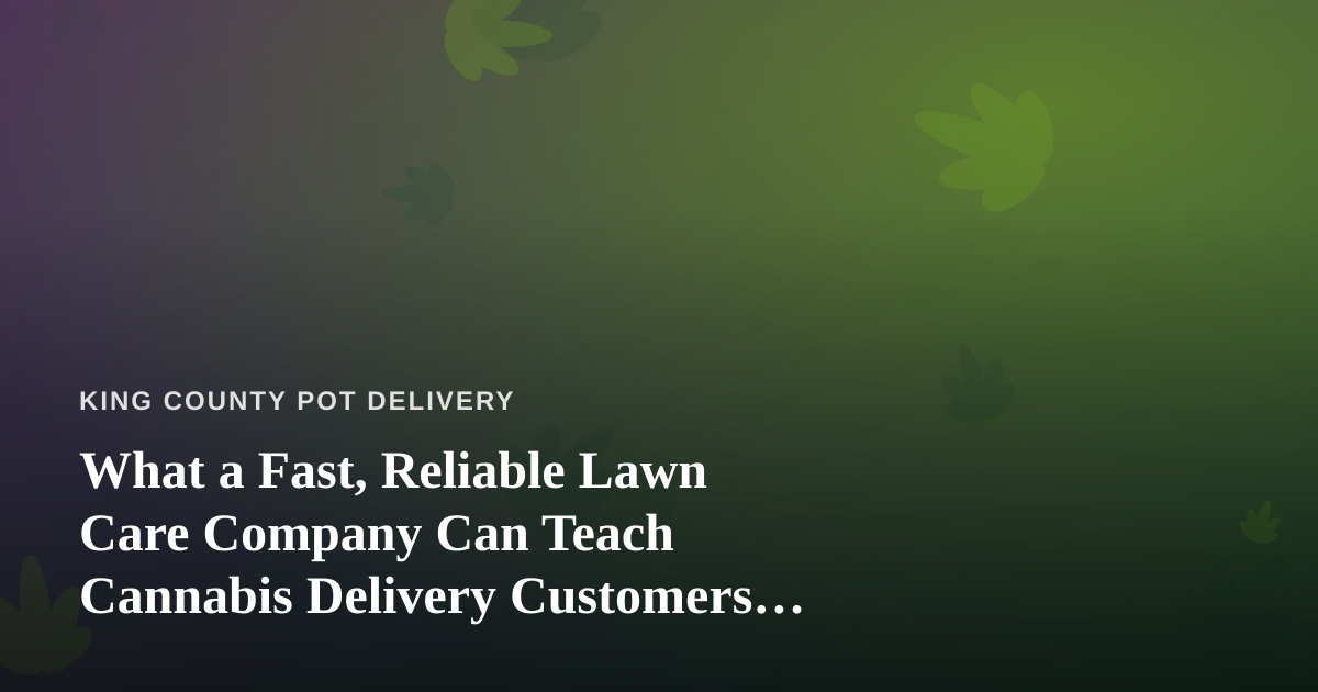 What a Fast, Reliable Lawn Care Company Can Teach Cannabis Delivery Customers About Great Service