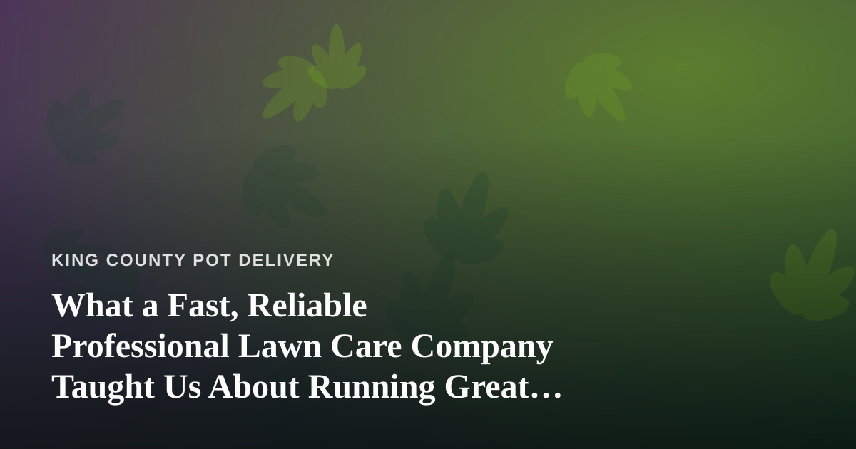 What a Fast, Reliable Professional Lawn Care Company Taught Us About Running Great Cannabis Delivery