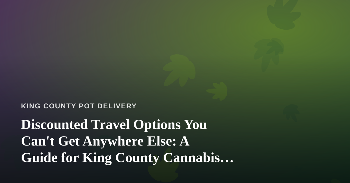 Discounted Travel Options You Can’t Get Anywhere Else: A Guide for King County Cannabis Consumers