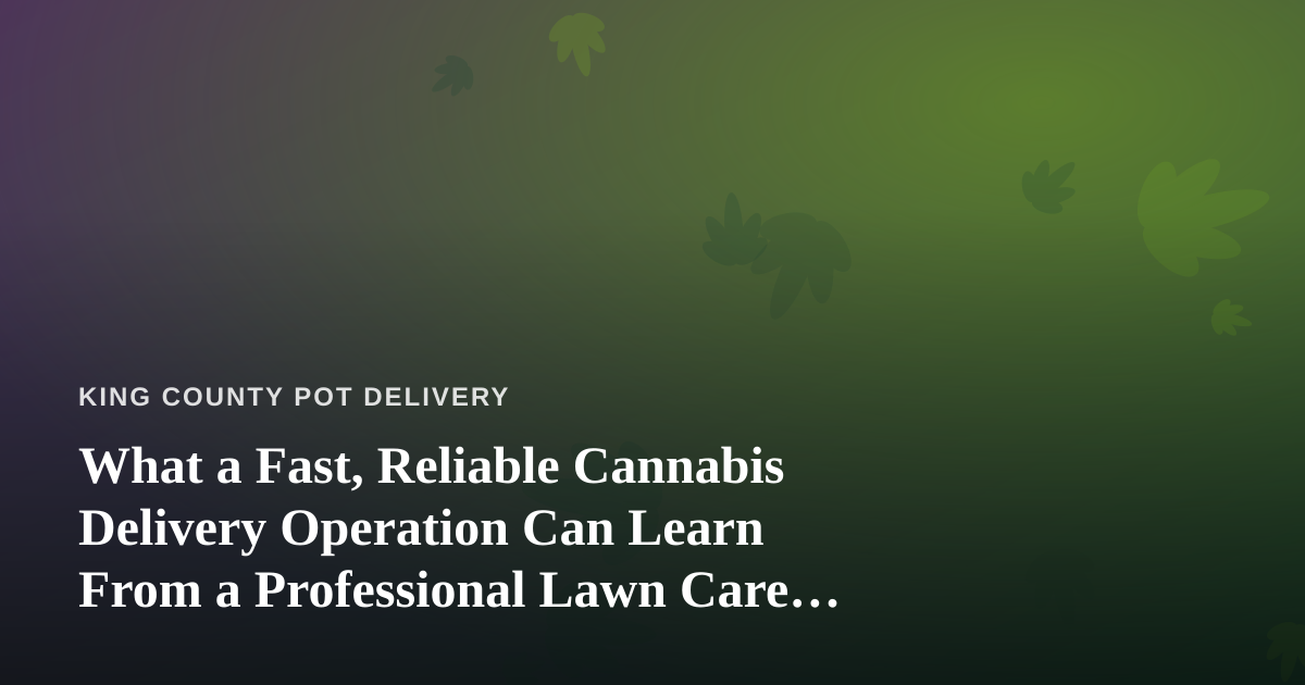 What a Fast, Reliable Cannabis Delivery Operation Can Learn From a Professional Lawn Care Company