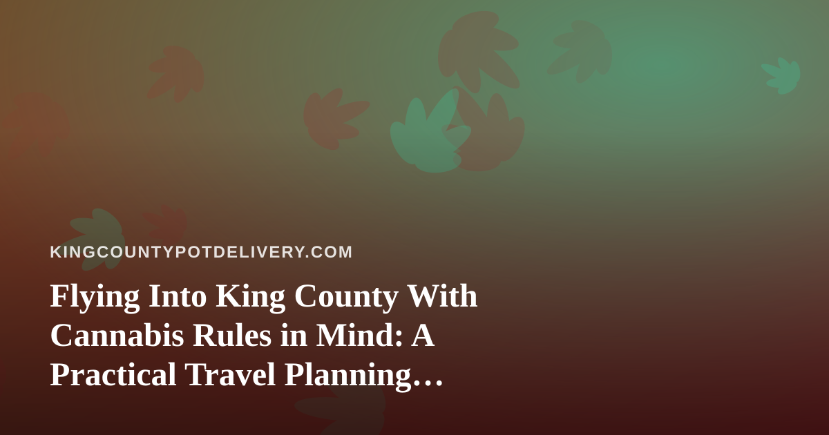 Flying Into King County With Cannabis Rules in Mind: A Practical Travel Planning Guide