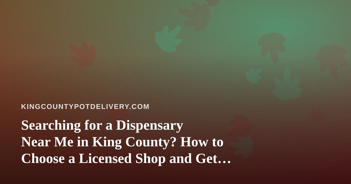 Searching for a Dispensary Near Me in King County? How to Choose a Licensed Shop and Get Cannabis Delivered Safely